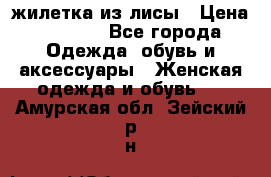 жилетка из лисы › Цена ­ 3 700 - Все города Одежда, обувь и аксессуары » Женская одежда и обувь   . Амурская обл.,Зейский р-н